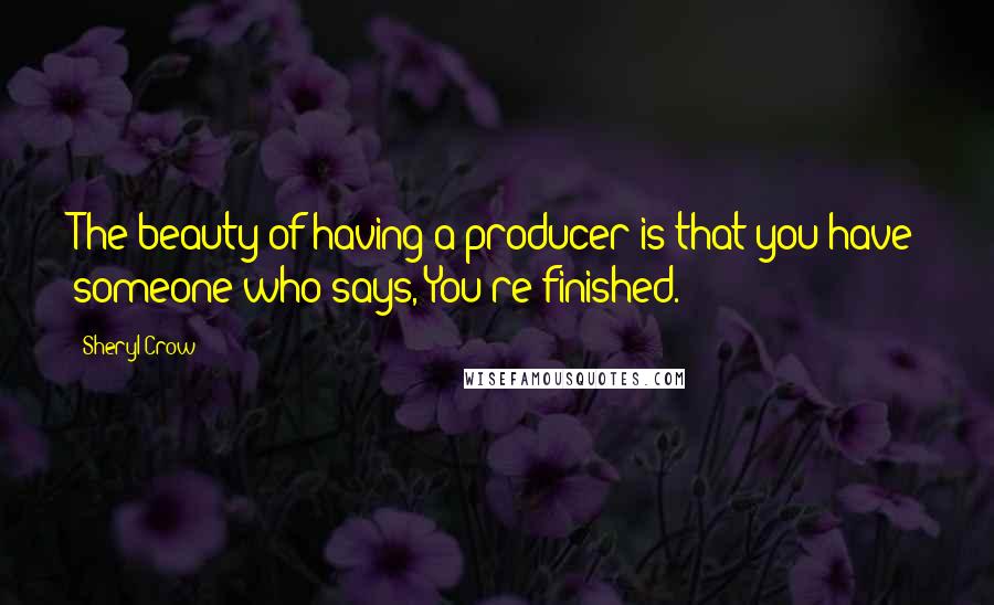 Sheryl Crow Quotes: The beauty of having a producer is that you have someone who says, You're finished.