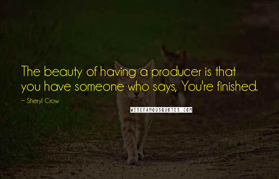 Sheryl Crow Quotes: The beauty of having a producer is that you have someone who says, You're finished.