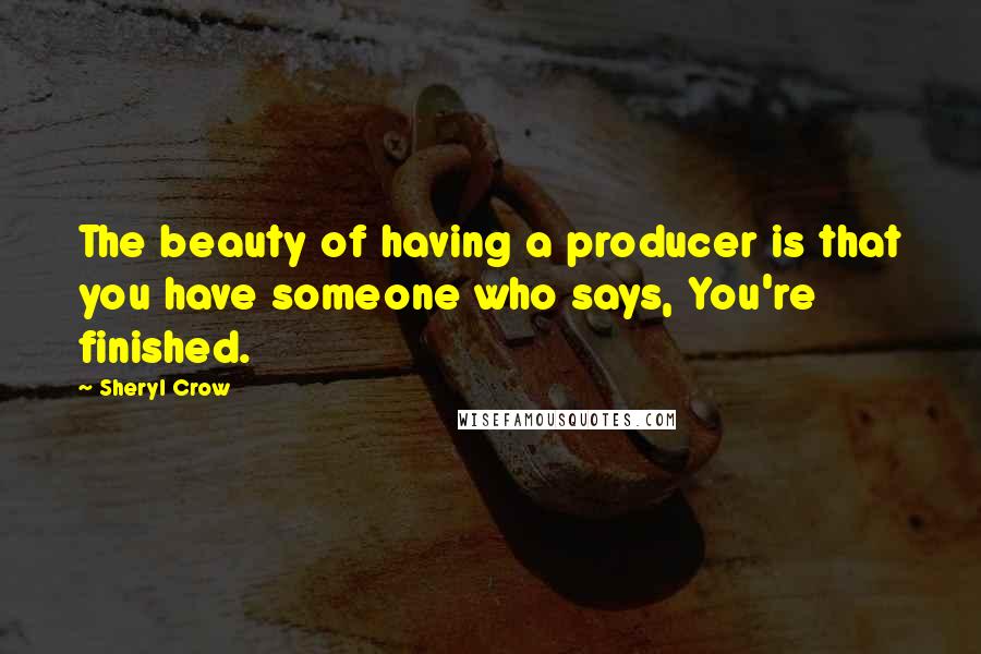 Sheryl Crow Quotes: The beauty of having a producer is that you have someone who says, You're finished.