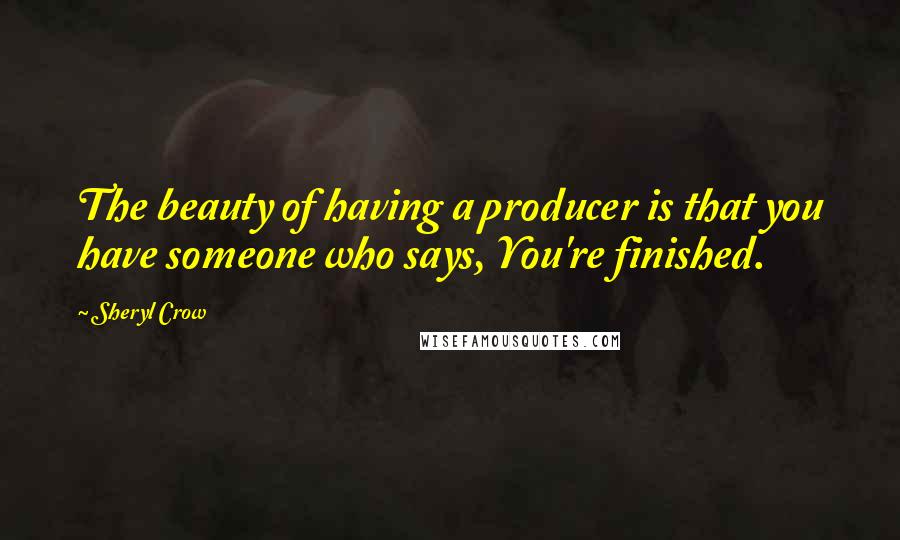 Sheryl Crow Quotes: The beauty of having a producer is that you have someone who says, You're finished.