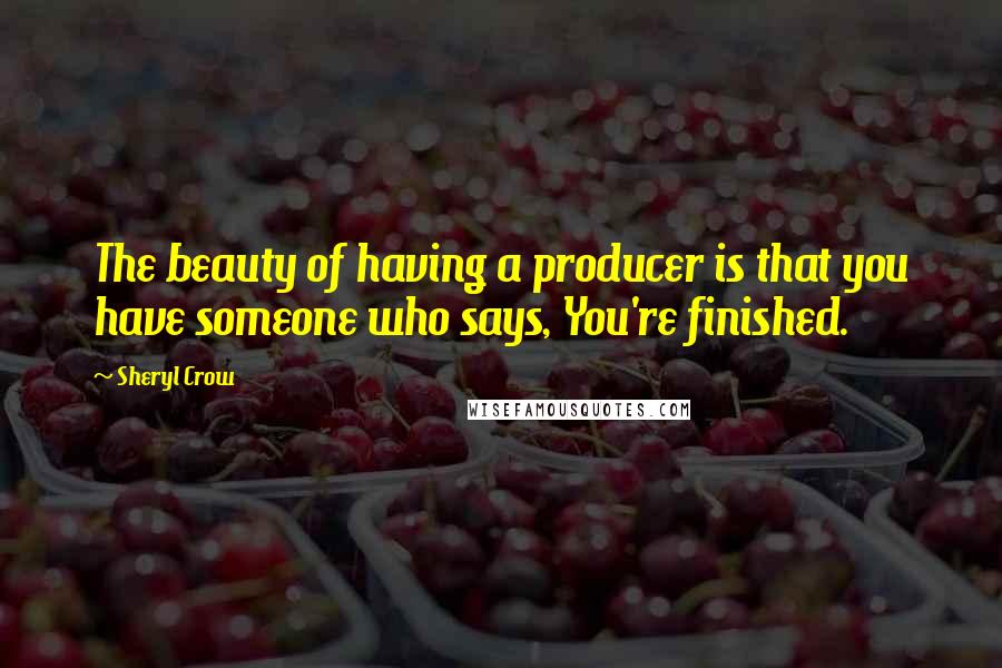 Sheryl Crow Quotes: The beauty of having a producer is that you have someone who says, You're finished.