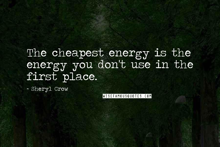 Sheryl Crow Quotes: The cheapest energy is the energy you don't use in the first place.