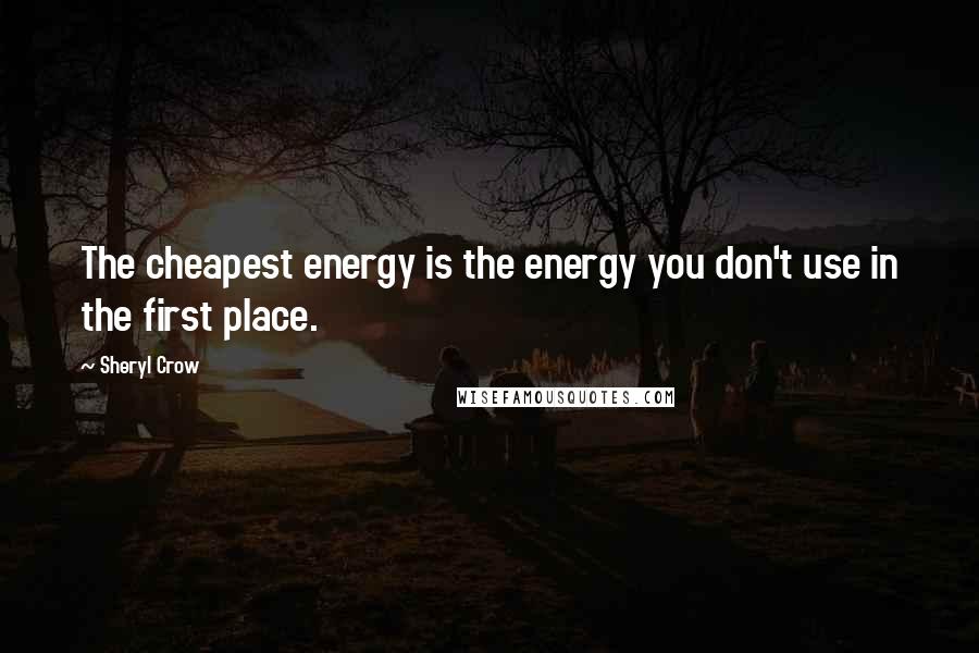 Sheryl Crow Quotes: The cheapest energy is the energy you don't use in the first place.