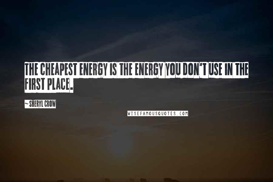 Sheryl Crow Quotes: The cheapest energy is the energy you don't use in the first place.
