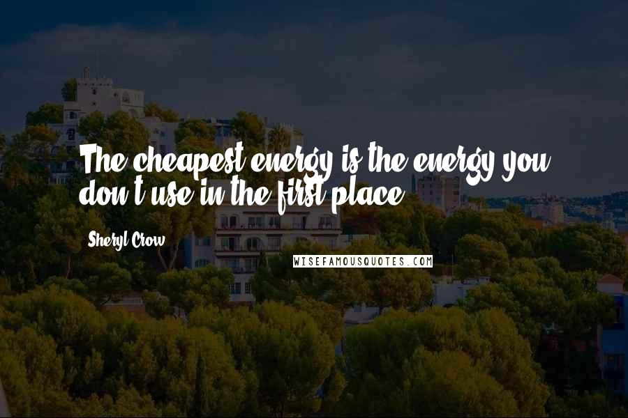 Sheryl Crow Quotes: The cheapest energy is the energy you don't use in the first place.