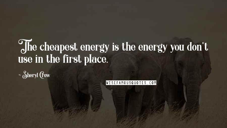 Sheryl Crow Quotes: The cheapest energy is the energy you don't use in the first place.