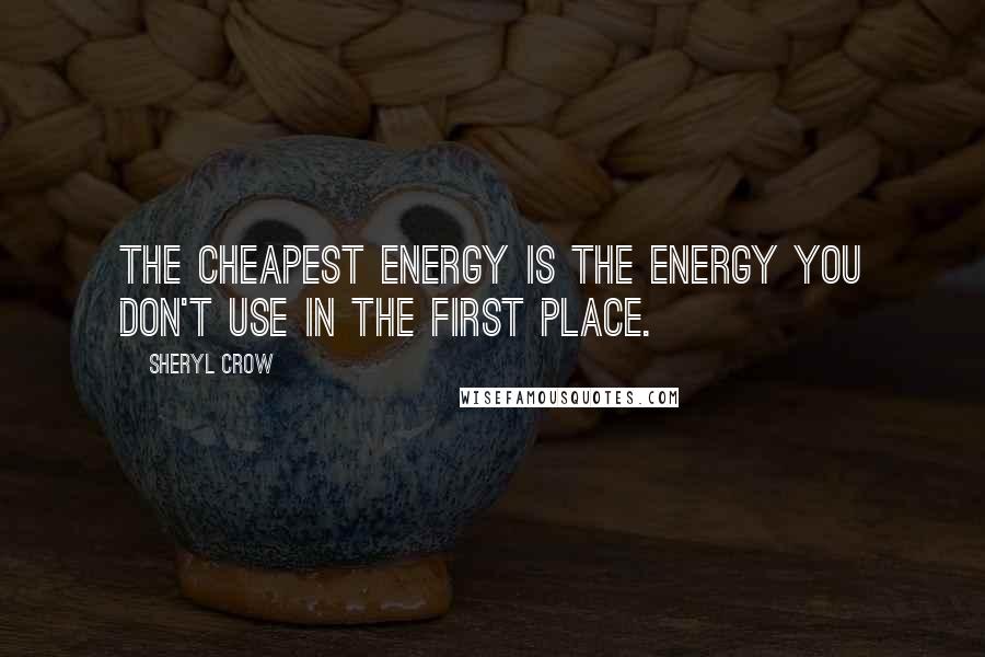 Sheryl Crow Quotes: The cheapest energy is the energy you don't use in the first place.