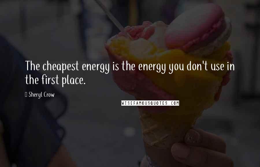 Sheryl Crow Quotes: The cheapest energy is the energy you don't use in the first place.