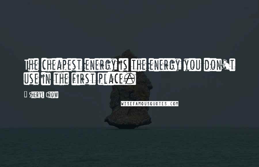 Sheryl Crow Quotes: The cheapest energy is the energy you don't use in the first place.