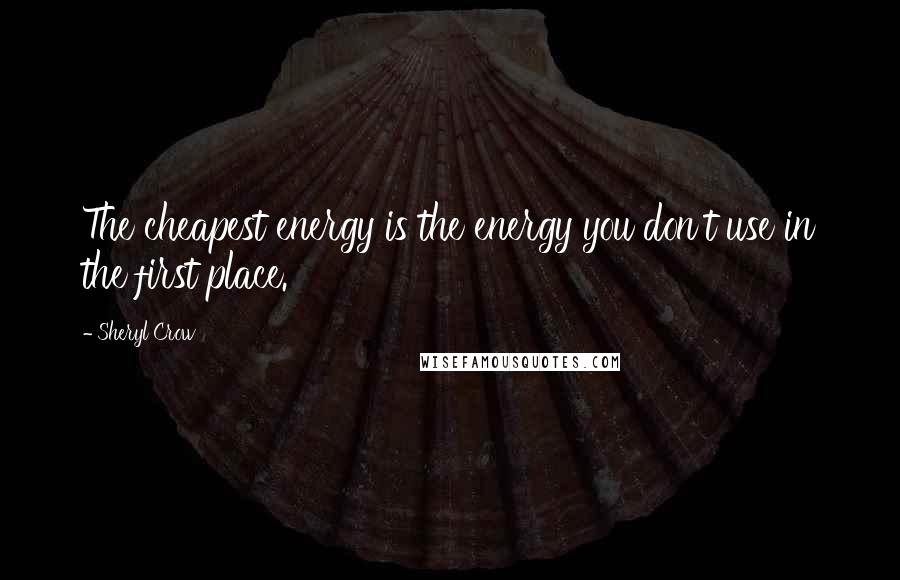 Sheryl Crow Quotes: The cheapest energy is the energy you don't use in the first place.