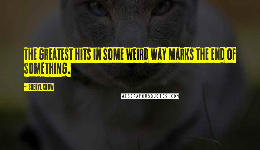 Sheryl Crow Quotes: The greatest hits in some weird way marks the end of something.