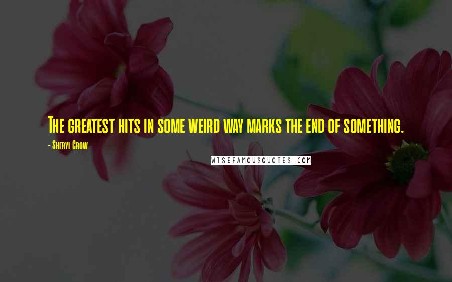 Sheryl Crow Quotes: The greatest hits in some weird way marks the end of something.