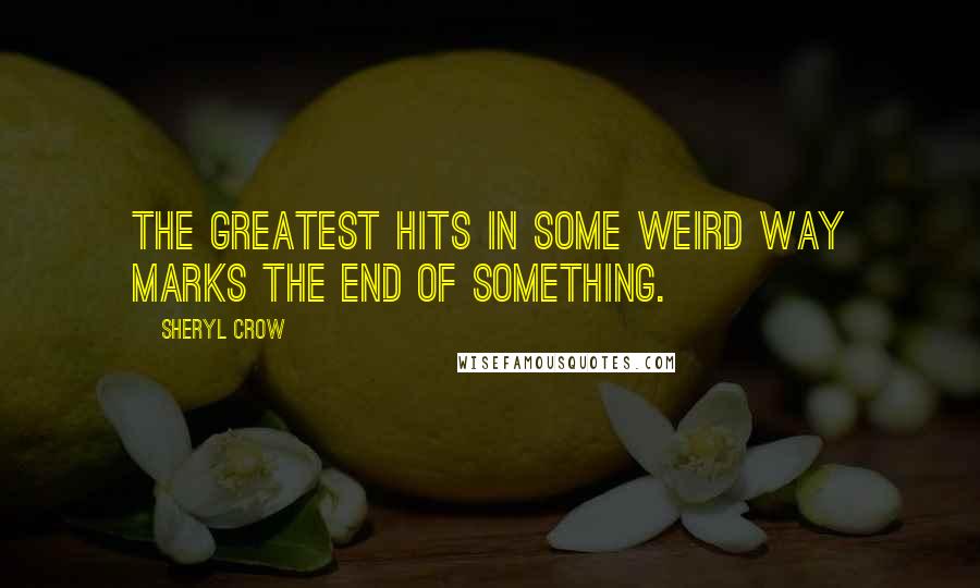 Sheryl Crow Quotes: The greatest hits in some weird way marks the end of something.