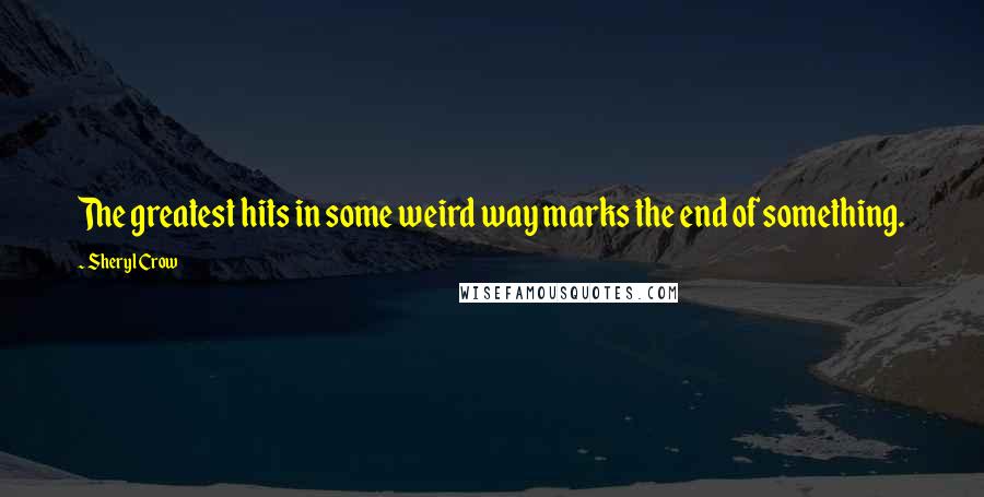 Sheryl Crow Quotes: The greatest hits in some weird way marks the end of something.