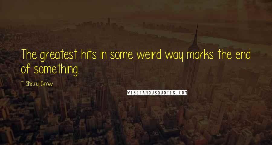 Sheryl Crow Quotes: The greatest hits in some weird way marks the end of something.