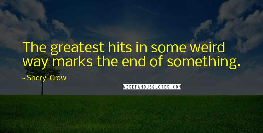 Sheryl Crow Quotes: The greatest hits in some weird way marks the end of something.