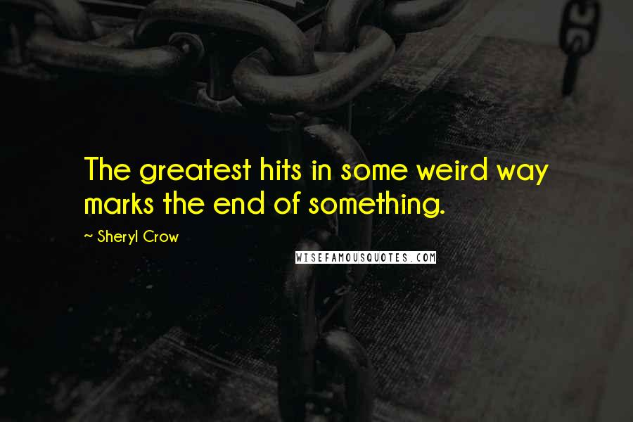 Sheryl Crow Quotes: The greatest hits in some weird way marks the end of something.