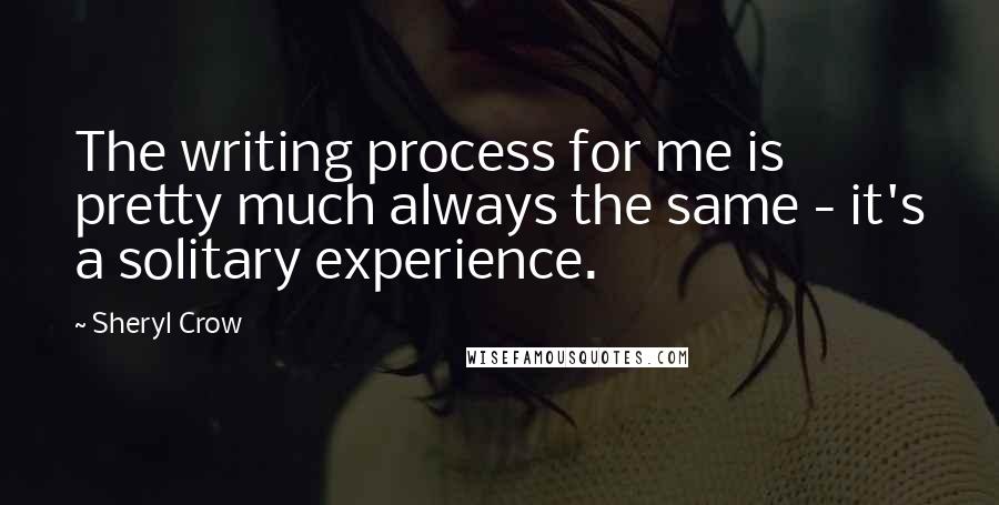 Sheryl Crow Quotes: The writing process for me is pretty much always the same - it's a solitary experience.