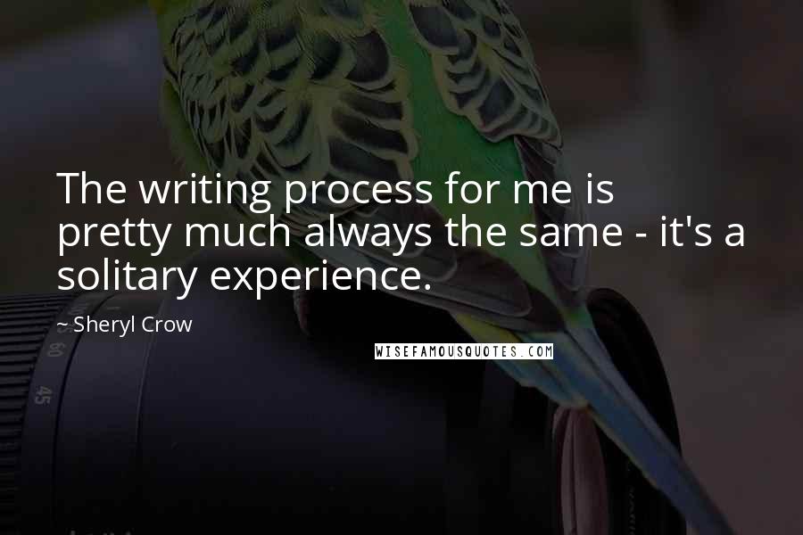 Sheryl Crow Quotes: The writing process for me is pretty much always the same - it's a solitary experience.