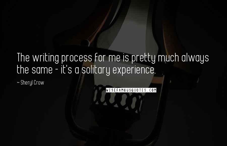 Sheryl Crow Quotes: The writing process for me is pretty much always the same - it's a solitary experience.