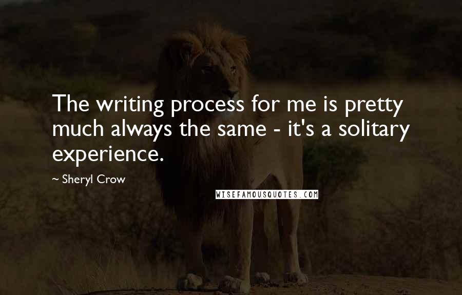 Sheryl Crow Quotes: The writing process for me is pretty much always the same - it's a solitary experience.