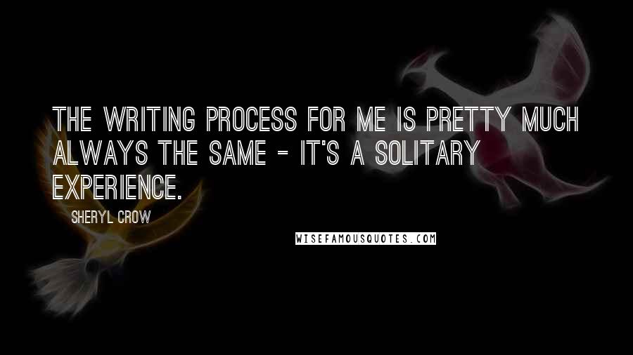 Sheryl Crow Quotes: The writing process for me is pretty much always the same - it's a solitary experience.