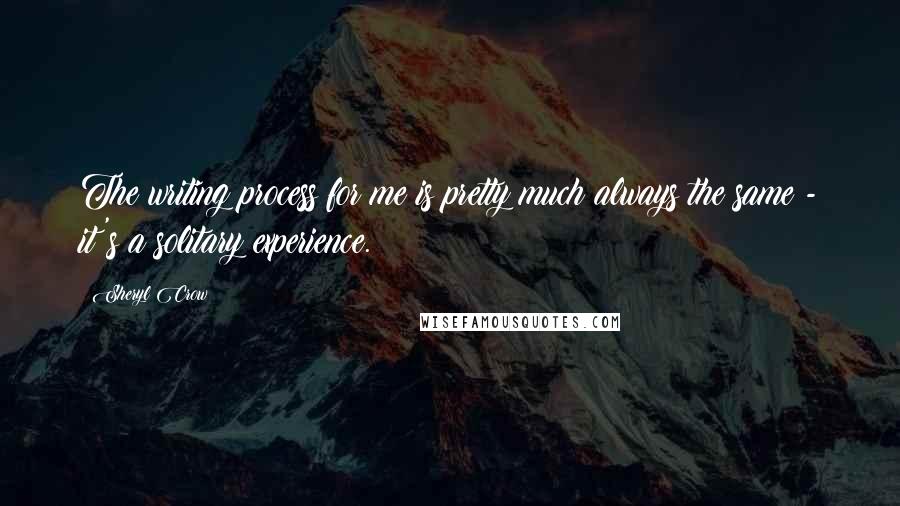 Sheryl Crow Quotes: The writing process for me is pretty much always the same - it's a solitary experience.