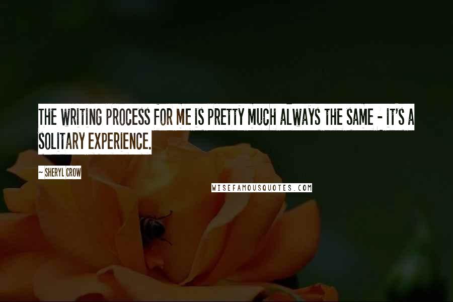 Sheryl Crow Quotes: The writing process for me is pretty much always the same - it's a solitary experience.