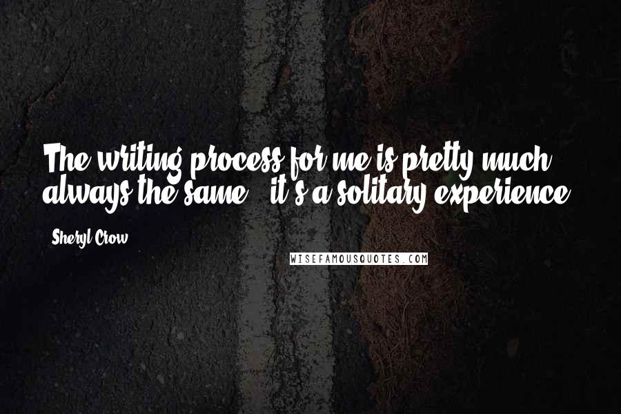 Sheryl Crow Quotes: The writing process for me is pretty much always the same - it's a solitary experience.