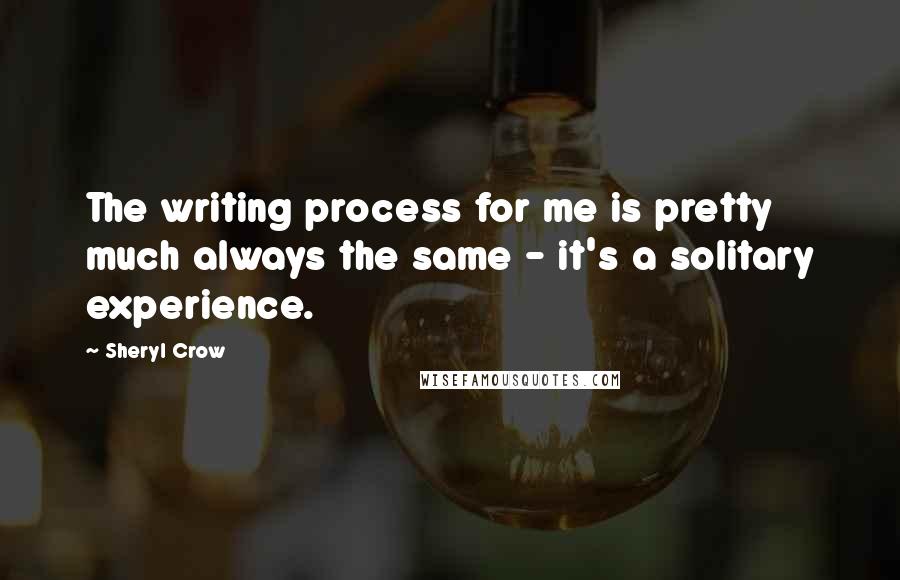 Sheryl Crow Quotes: The writing process for me is pretty much always the same - it's a solitary experience.