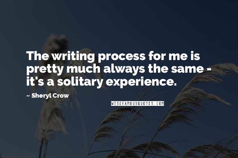 Sheryl Crow Quotes: The writing process for me is pretty much always the same - it's a solitary experience.