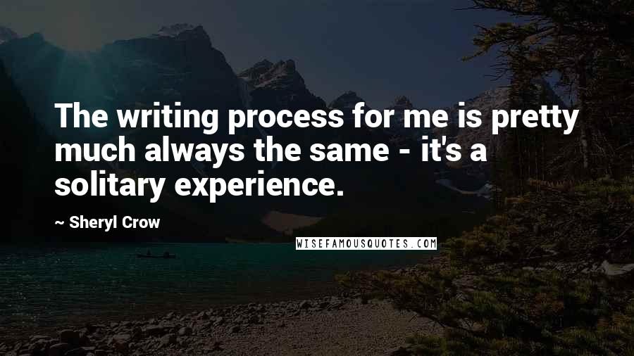 Sheryl Crow Quotes: The writing process for me is pretty much always the same - it's a solitary experience.