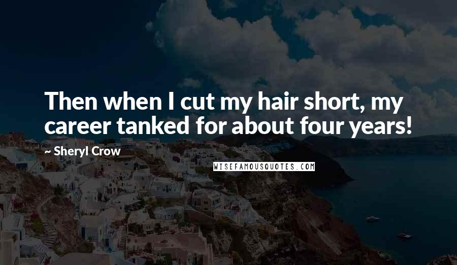 Sheryl Crow Quotes: Then when I cut my hair short, my career tanked for about four years!