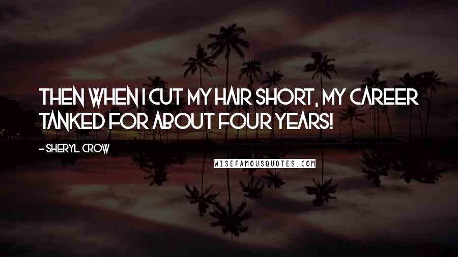 Sheryl Crow Quotes: Then when I cut my hair short, my career tanked for about four years!