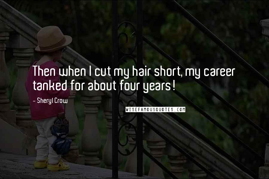 Sheryl Crow Quotes: Then when I cut my hair short, my career tanked for about four years!