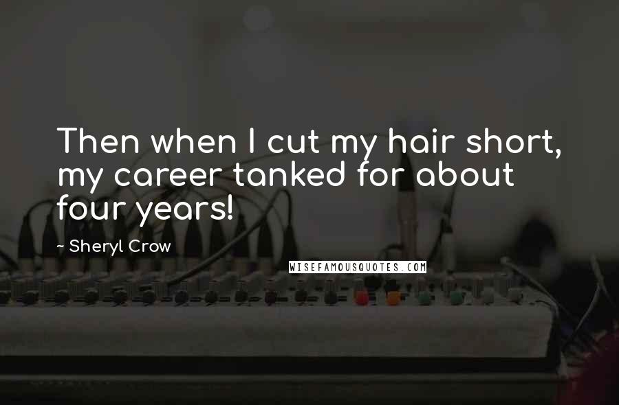Sheryl Crow Quotes: Then when I cut my hair short, my career tanked for about four years!