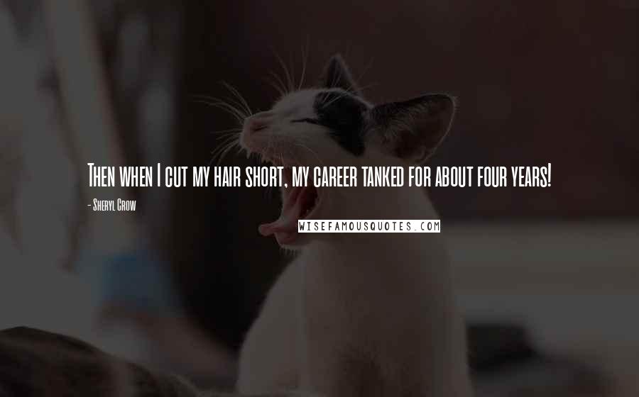 Sheryl Crow Quotes: Then when I cut my hair short, my career tanked for about four years!