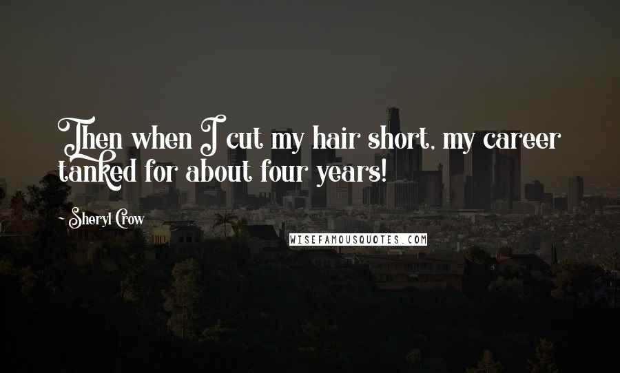 Sheryl Crow Quotes: Then when I cut my hair short, my career tanked for about four years!