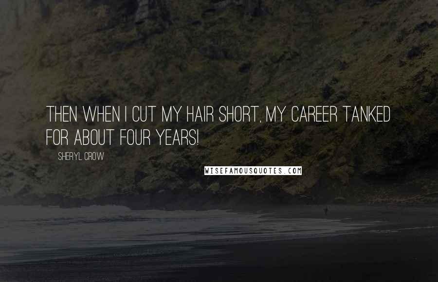 Sheryl Crow Quotes: Then when I cut my hair short, my career tanked for about four years!