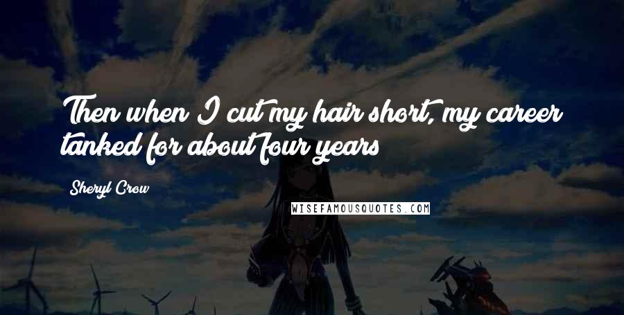 Sheryl Crow Quotes: Then when I cut my hair short, my career tanked for about four years!