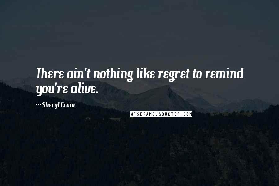 Sheryl Crow Quotes: There ain't nothing like regret to remind you're alive.