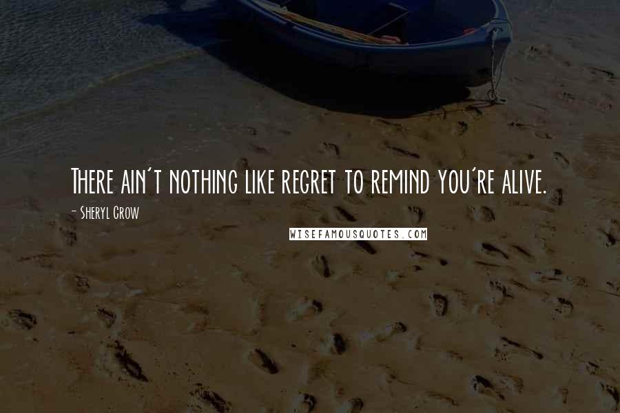 Sheryl Crow Quotes: There ain't nothing like regret to remind you're alive.