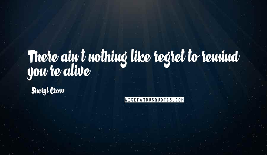 Sheryl Crow Quotes: There ain't nothing like regret to remind you're alive.