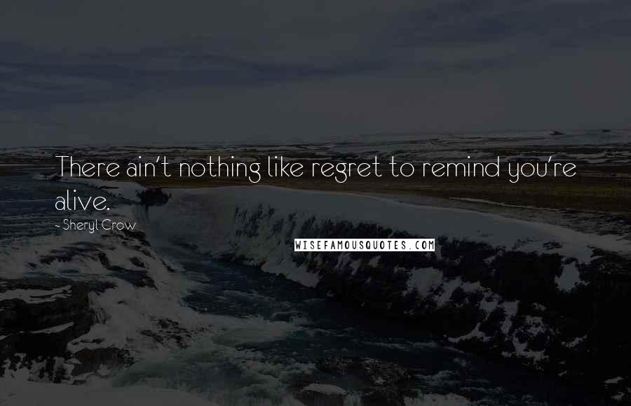 Sheryl Crow Quotes: There ain't nothing like regret to remind you're alive.