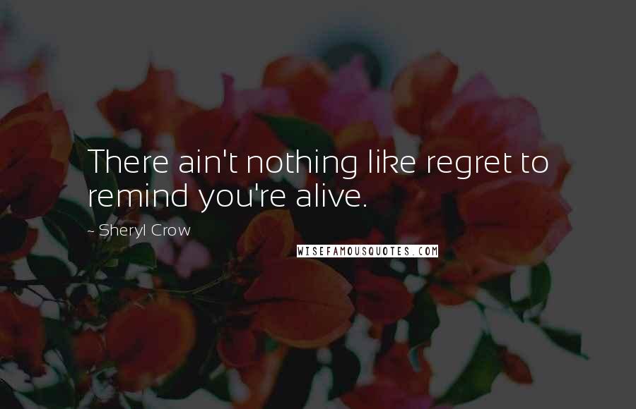 Sheryl Crow Quotes: There ain't nothing like regret to remind you're alive.