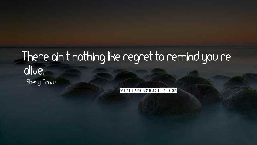 Sheryl Crow Quotes: There ain't nothing like regret to remind you're alive.