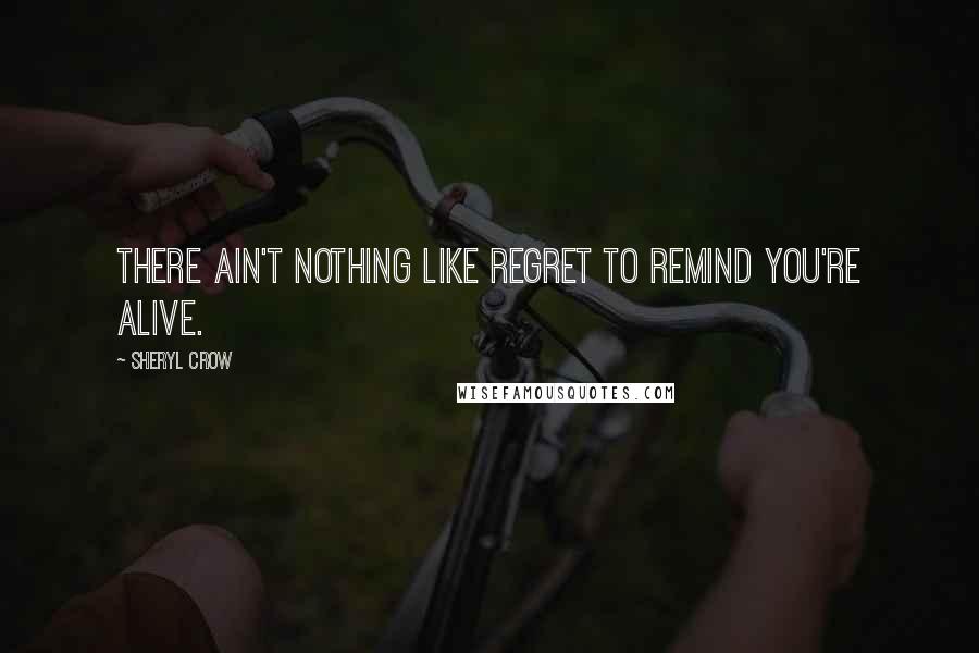 Sheryl Crow Quotes: There ain't nothing like regret to remind you're alive.