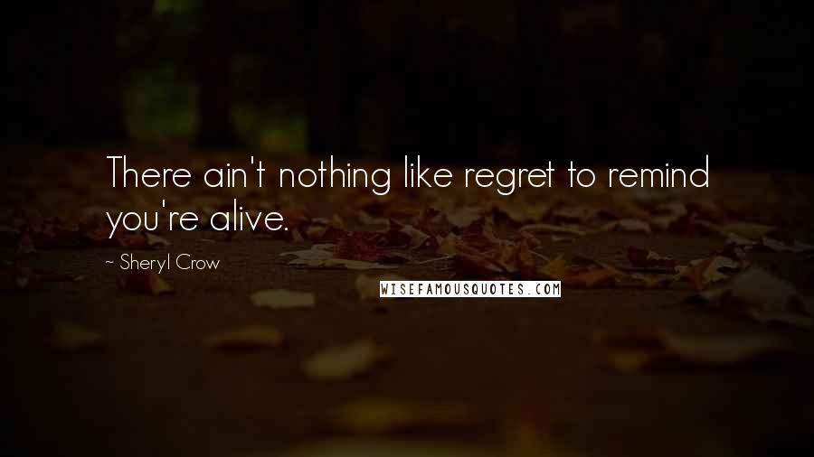 Sheryl Crow Quotes: There ain't nothing like regret to remind you're alive.