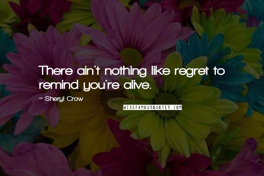 Sheryl Crow Quotes: There ain't nothing like regret to remind you're alive.