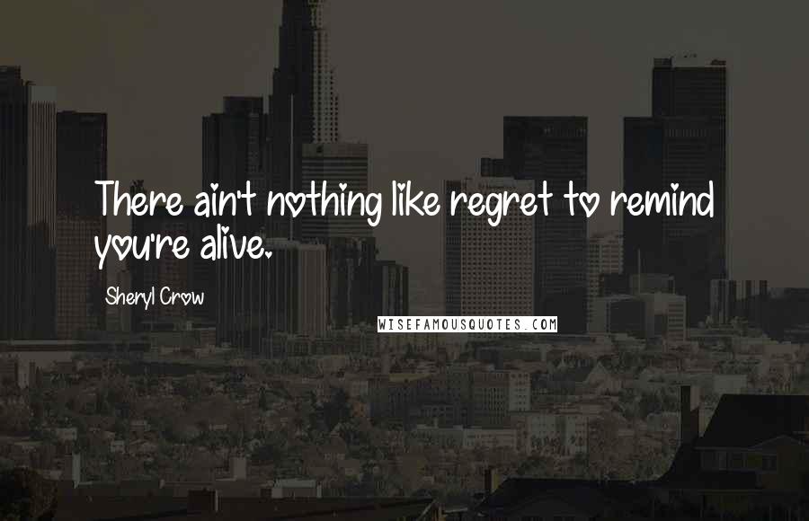 Sheryl Crow Quotes: There ain't nothing like regret to remind you're alive.